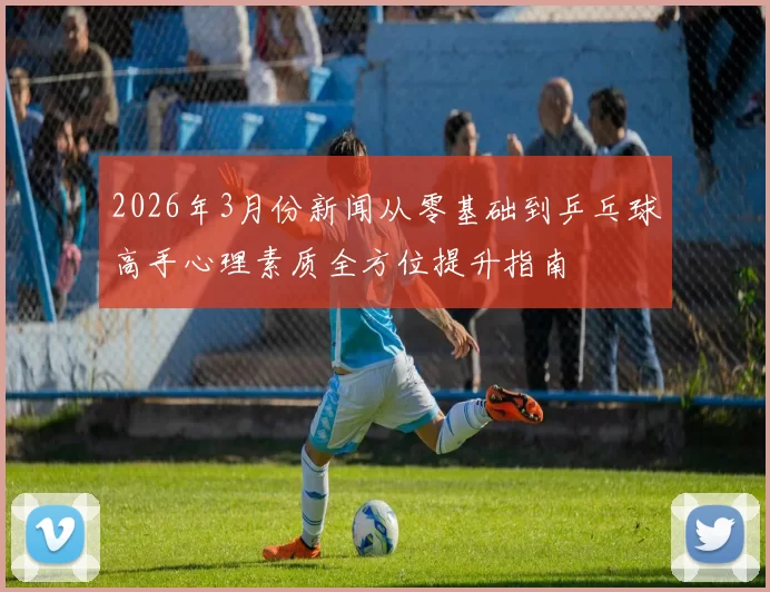 2026年3月份新闻从零基础到乒乓球高手心理素质全方位提升指南