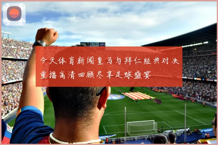 今天体育新闻皇马与拜仁经典对决重播高清回顾尽享足球盛宴