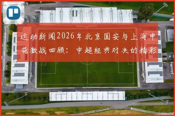 运动新闻2026年北京国安与上海申花激战回顾：中超经典对决的精彩瞬间与战术分析