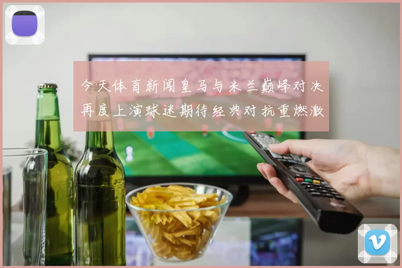 今天体育新闻皇马与米兰巅峰对决再度上演球迷期待经典对抗重燃激情