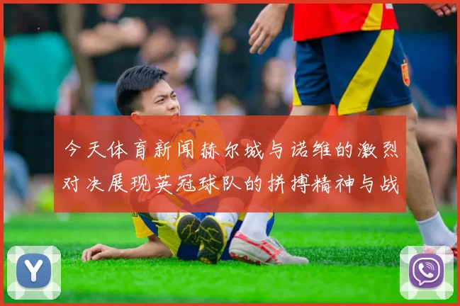 今天体育新闻赫尔城与诺维的激烈对决展现英冠球队的拼搏精神与战术智慧