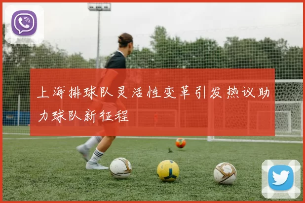 上海排球队灵活性变革引发热议助力球队新征程