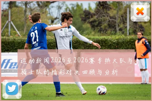运动新闻2026至2026赛季热火队与骑士队的精彩对决回顾与分析