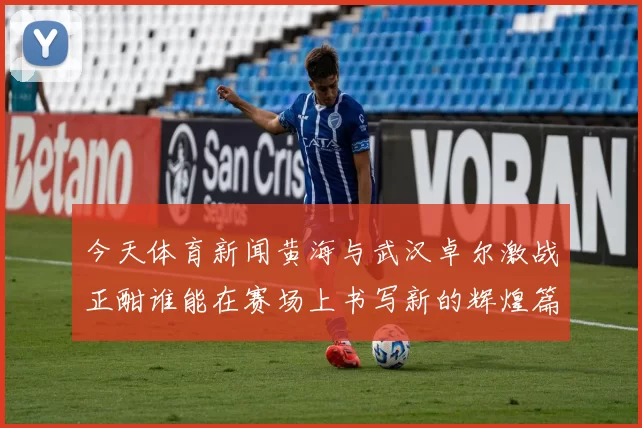 今天体育新闻黄海与武汉卓尔激战正酣谁能在赛场上书写新的辉煌篇章