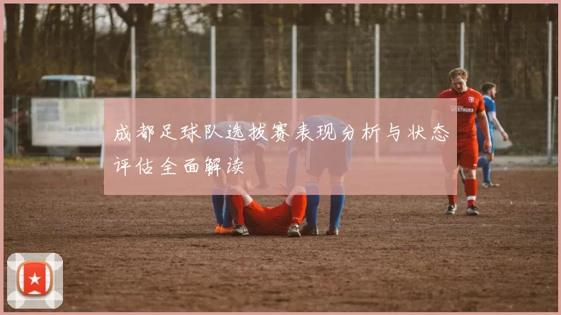 成都足球队选拔赛表现分析与状态评估全面解读