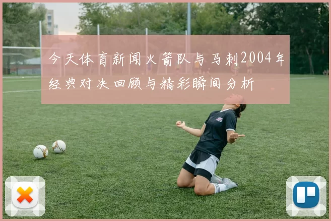 今天体育新闻火箭队与马刺2004年经典对决回顾与精彩瞬间分析